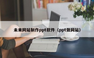 韩城未来网站制作ppt软件（ppt做网站）
