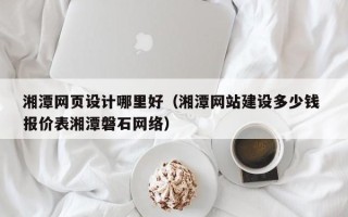 韩城湘潭网页设计哪里好（湘潭网站建设多少钱 报价表湘潭磐石网络）