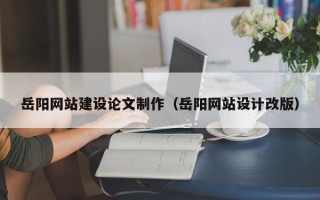 韩城岳阳网站建设论文制作（岳阳网站设计改版）