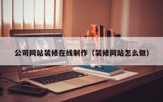 韩城公司网站装修在线制作（装修网站怎么做）