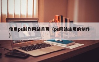 韩城使用ps制作网站首页（ps网站主页的制作）