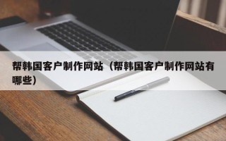 韩城帮韩国客户制作网站（帮韩国客户制作网站有哪些）
